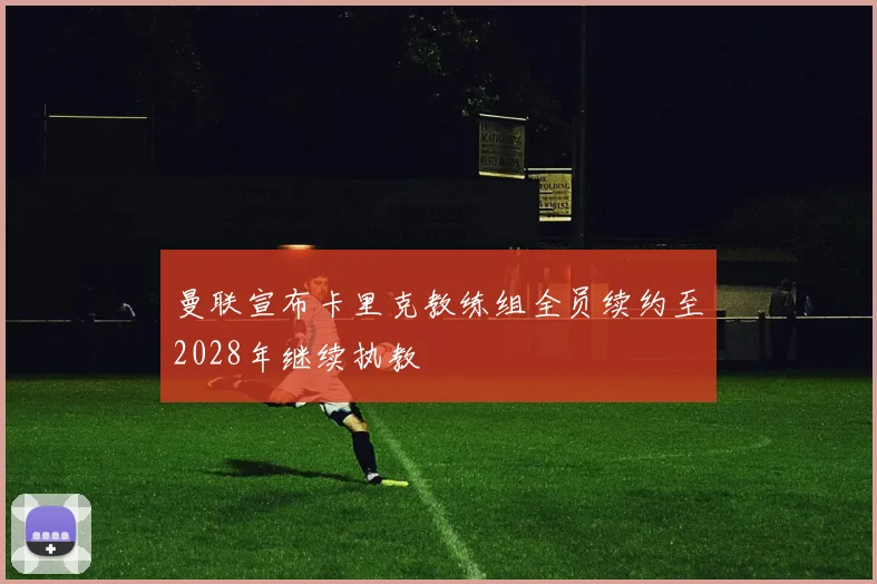 曼联宣布卡里克教练组全员续约至2028年继续执教