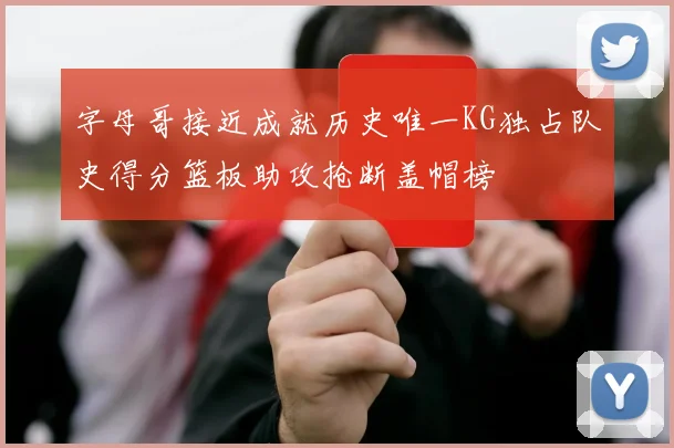 字母哥接近成就历史唯一KG独占队史得分篮板助攻抢断盖帽榜