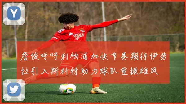 詹俊呼吁利物浦加快节奏期待伊劳拉引入斯科特助力球队重振雄风