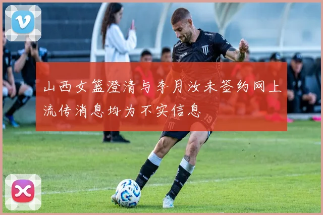 山西女篮澄清与李月汝未签约网上流传消息均为不实信息