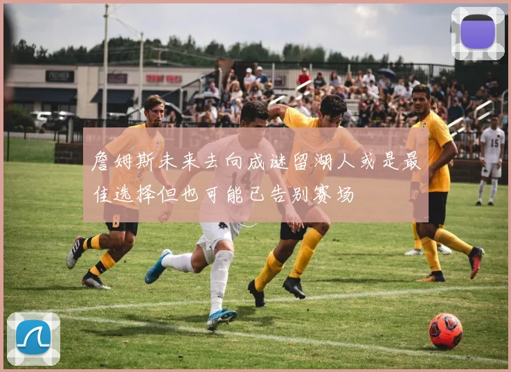 詹姆斯未来去向成谜留湖人或是最佳选择但也可能已告别赛场