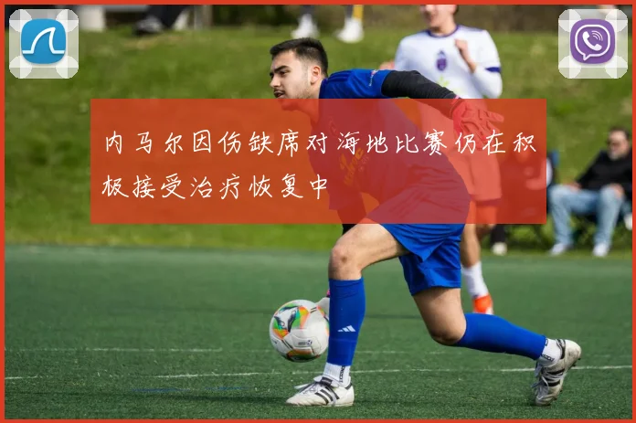 内马尔因伤缺席对海地比赛仍在积极接受治疗恢复中