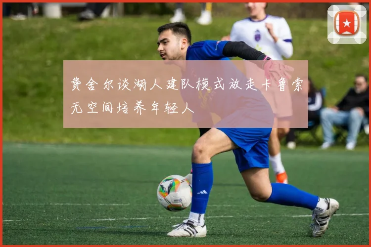 费舍尔谈湖人建队模式放走卡鲁索无空间培养年轻人
