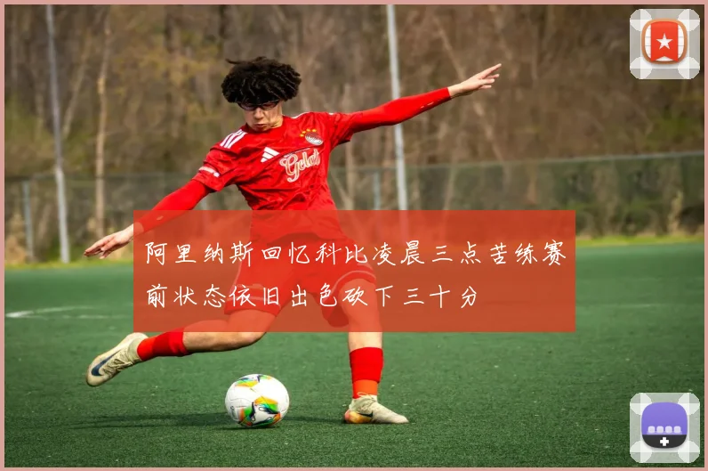阿里纳斯回忆科比凌晨三点苦练赛前状态依旧出色砍下三十分