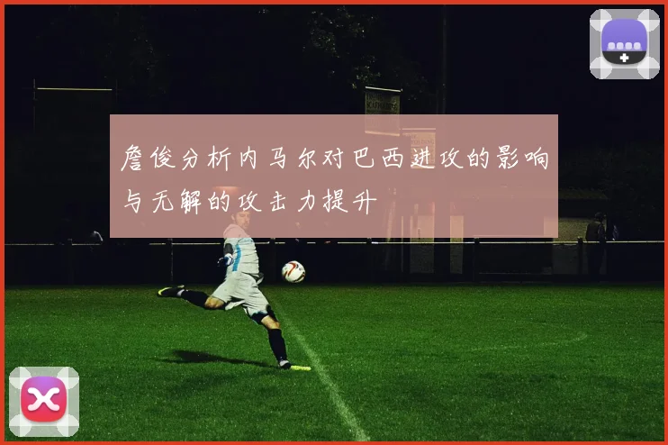詹俊分析内马尔对巴西进攻的影响与无解的攻击力提升