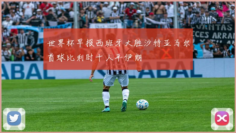 世界杯早报西班牙大胜沙特亚马尔首球比利时十人平伊朗