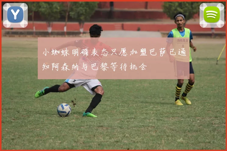 小蜘蛛明确表态只愿加盟巴萨已通知阿森纳与巴黎等待机会