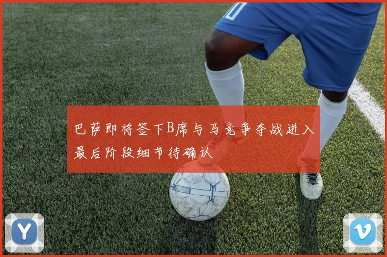 巴萨即将签下B席与马竞争夺战进入最后阶段细节待确认