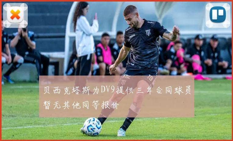 贝西克塔斯为DV9提供三年合同球员暂无其他同等报价